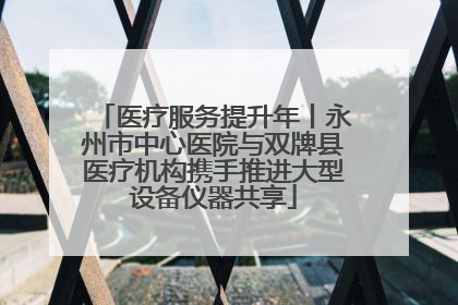 医疗服务提升年丨永州市中心医院与双牌县医疗机构携手推进大型设备仪器共享