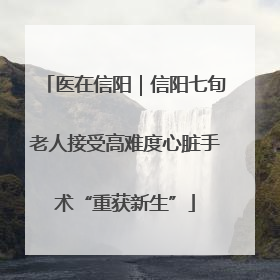 医在信阳｜信阳七旬老人接受高难度心脏手术“重获新生”