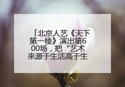 北京人艺《天下第一楼》演出第600场，把“艺术来源于生活高于生活”诠释到极致