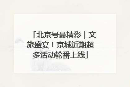 北京号最精彩｜文旅盛宴！京城近期超多活动轮番上线
