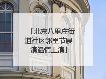 北京八里庄街道社区邻里节展演温情上演
