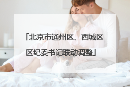 北京市通州区、西城区区纪委书记联动调整