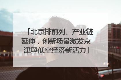 北京排前列、产业链延伸，创新场景激发京津冀低空经济新活力