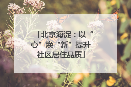 北京海淀：以“心”焕“新”提升社区居住品质
