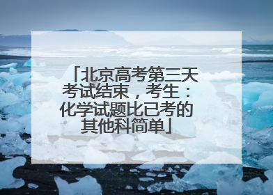 北京高考第三天考试结束，考生：化学试题比已考的其他科简单