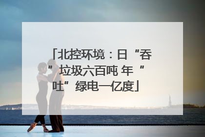 北控环境：日“吞”垃圾六百吨 年“吐”绿电一亿度