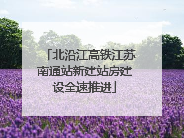 北沿江高铁江苏南通站新建站房建设全速推进