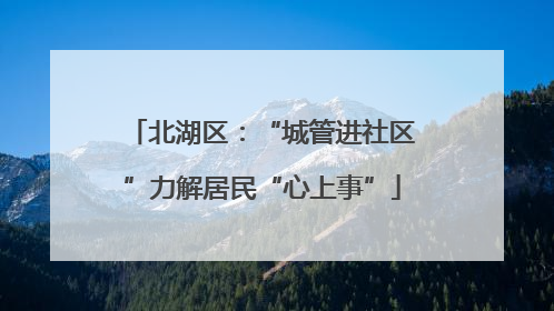 北湖区：“城管进社区”力解居民“心上事”