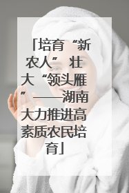 培育“新农人” 壮大“领头雁”——湖南大力推进高素质农民培育