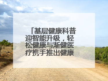 基层健康科普迎智能升级，轻松健康与渐健医疗携手推出健康公益专项行动