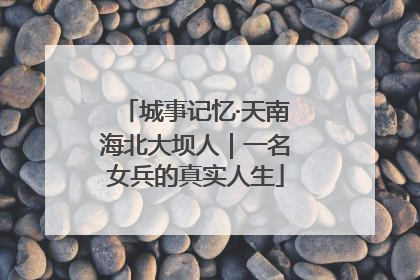 城事记忆·天南海北大坝人｜一名女兵的真实人生