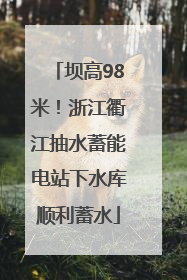 坝高98米！浙江衢江抽水蓄能电站下水库顺利蓄水