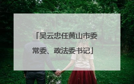 吴云忠任黄山市委常委、政法委书记