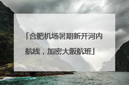 合肥机场暑期新开河内航线，加密大阪航班