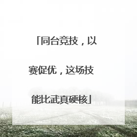 同台竞技，以赛促优，这场技能比武真硬核