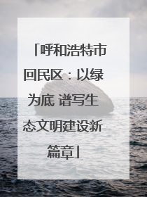 呼和浩特市回民区：以绿为底 谱写生态文明建设新篇章