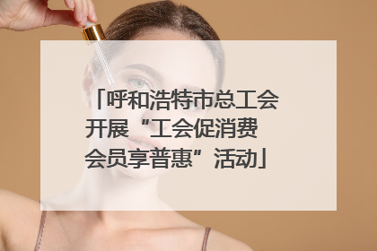 呼和浩特市总工会开展“工会促消费 会员享普惠”活动