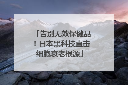 告别无效保健品！日本黑科技直击细胞衰老根源