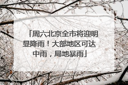 周六北京全市将迎明显降雨！大部地区可达中雨，局地暴雨