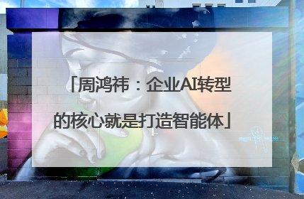 周鸿祎：企业AI转型的核心就是打造智能体