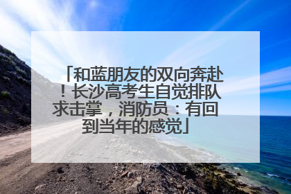 和蓝朋友的双向奔赴！长沙高考生自觉排队求击掌，消防员：有回到当年的感觉