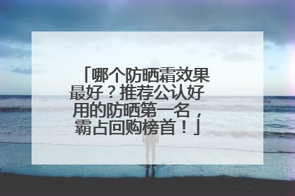 哪个防晒霜效果最好？推荐公认好用的防晒第一名，霸占回购榜首！