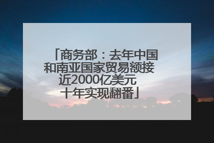 商务部：去年中国和南亚国家贸易额接近2000亿美元 十年实现翻番