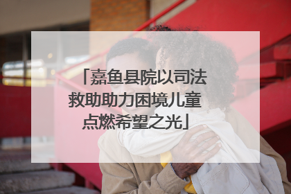 嘉鱼县院以司法救助助力困境儿童点燃希望之光