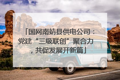 国网南靖县供电公司：党建“三级联创”聚合力，共促发展开新篇