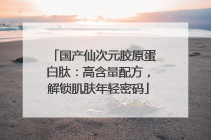 国产仙次元胶原蛋白肽：高含量配方，解锁肌肤年轻密码