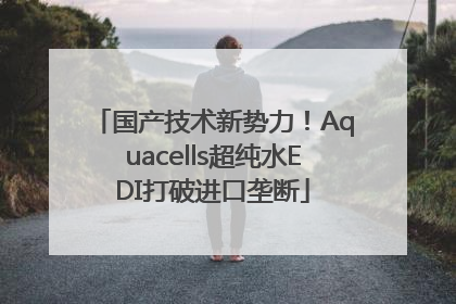 国产技术新势力！Aquacells超纯水EDI打破进口垄断