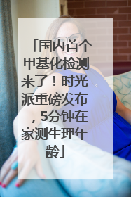 国内首个甲基化检测来了！时光派重磅发布，5分钟在家测生理年龄
