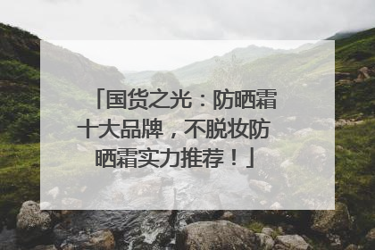 国货之光：防晒霜十大品牌，不脱妆防晒霜实力推荐！
