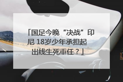 国足今晚“决战”印尼 18岁少年承担起出线生死重任？