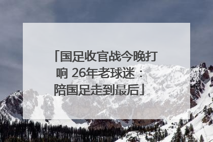 国足收官战今晚打响 26年老球迷：陪国足走到最后