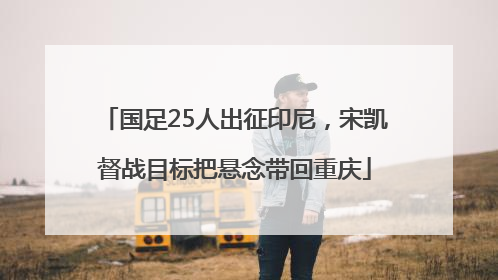 国足25人出征印尼，宋凯督战目标把悬念带回重庆