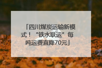 四川煤炭运输新模式！“铁水联运”每吨运费直降70元