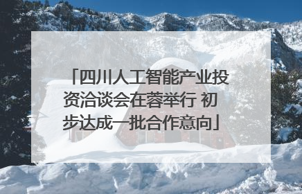 四川人工智能产业投资洽谈会在蓉举行 初步达成一批合作意向