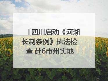 四川启动《河湖长制条例》执法检查 赴6市州实地暗访抽查｜四川人大之声