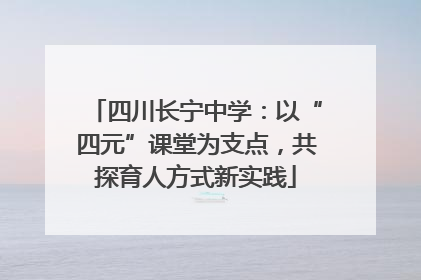 四川长宁中学：以“四元”课堂为支点，共探育人方式新实践