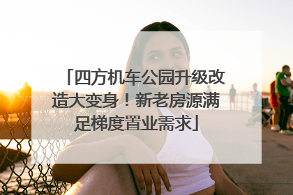 四方机车公园升级改造大变身！新老房源满足梯度置业需求