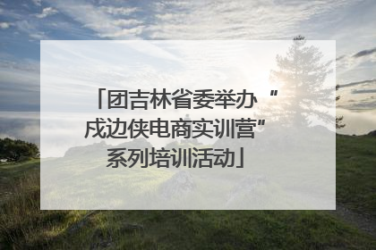 团吉林省委举办“戍边侠电商实训营”系列培训活动