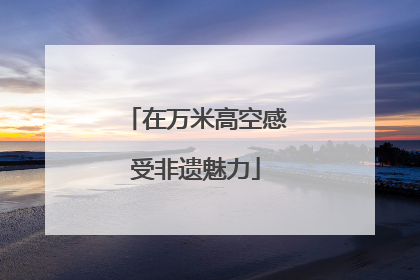 在万米高空感受非遗魅力