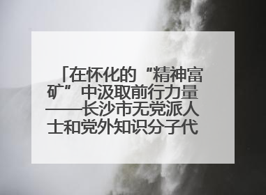在怀化的“精神富矿”中汲取前行力量——长沙市无党派人士和党外知识分子代表人士培训班在怀化圆满举办