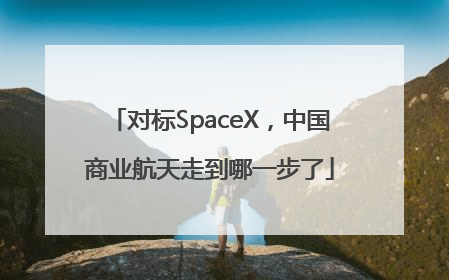 对标SpaceX，中国商业航天走到哪一步了