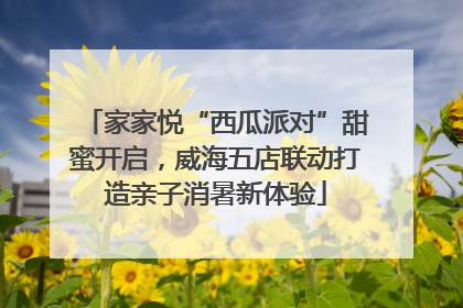 家家悦“西瓜派对”甜蜜开启，威海五店联动打造亲子消暑新体验