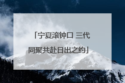 宁夏滚钟口 三代同聚共赴日出之约