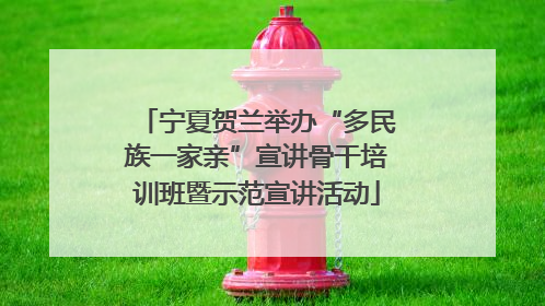 宁夏贺兰举办“多民族一家亲”宣讲骨干培训班暨示范宣讲活动