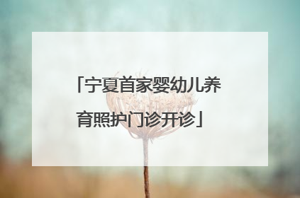 宁夏首家婴幼儿养育照护门诊开诊