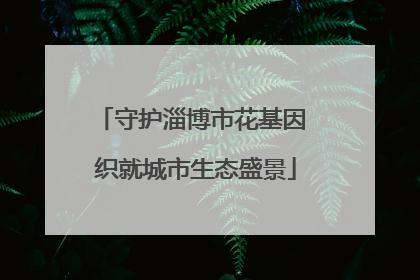 守护淄博市花基因 织就城市生态盛景